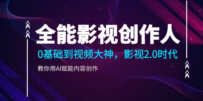 全能影视-创作者，0基本到短视频高手，影视剧2.0时期，手把手教你AI创变内容生产-沐颜网创资源