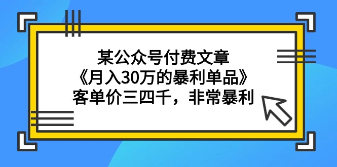 某公众号付费文章《月入30万的暴利单品》客单价三四千，非常暴利-沐颜网创资源