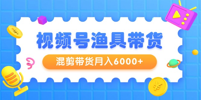 视频号渔具带货，混剪带货月入6000+，起号剪辑选品带货-沐颜网创资源
