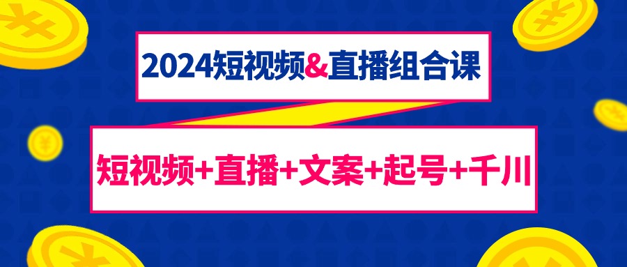 2024短视频&直播组合课：短视频+直播+文案+起号+千川-沐颜网创资源