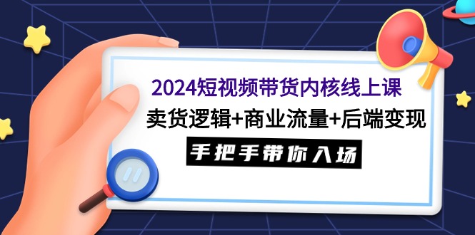2024短视频卖货核心线上课：卖东西逻辑性 商业服务总流量 后面转现，从零陪你进场-沐颜网创资源