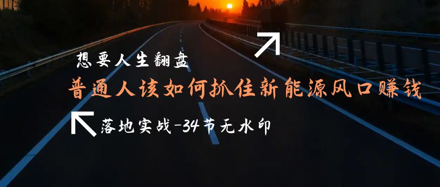 需要人生道路逆风翻盘，平常人如何抓住新能源技术出风口挣钱，落地式实战案例课-34节无水印图片-沐颜网创资源