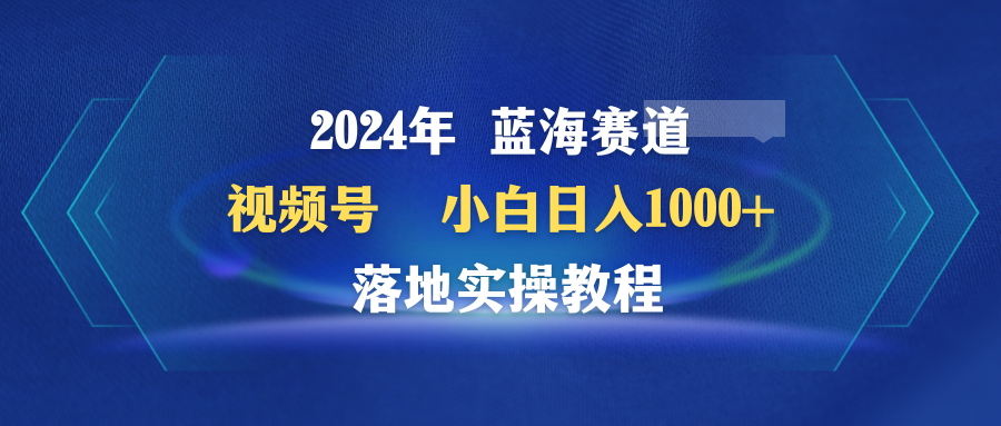 2024年瀚海跑道 微信视频号  新手日入1000  落地式实际操作实例教程-沐颜网创资源