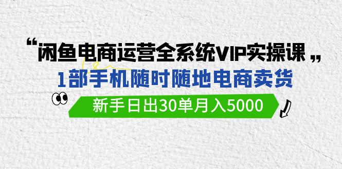 闲鱼平台网店运营全系统VIP实战演练课，1手机随时卖东西，初学者日出30单月入5000-沐颜网创资源