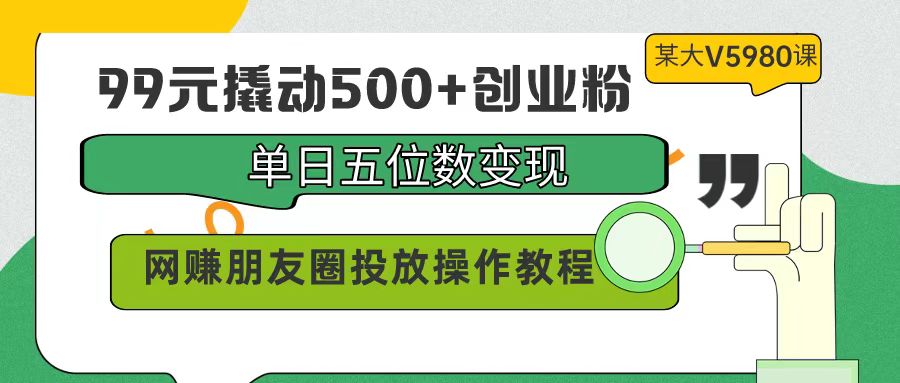 99元撬起500 自主创业粉，单日五位数转现，网络赚钱朋友圈投放实际操作实例教程使用价值5980！-沐颜网创资源