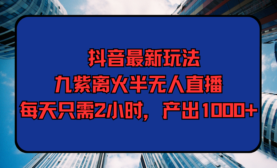 抖音最新游戏玩法，九紫玄火半无人直播，每天只需2钟头，产出率1000-沐颜网创资源