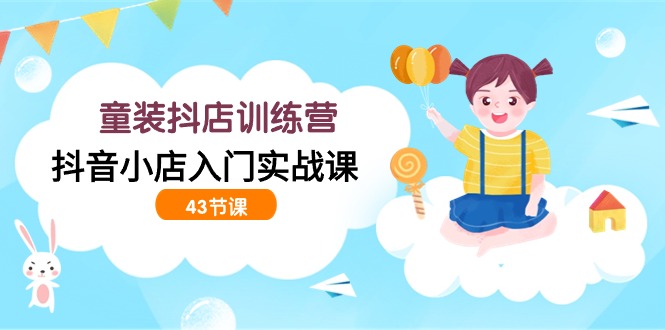 时尚童装抖音小店夏令营，抖店新手入门实战演练课-沐颜网创资源