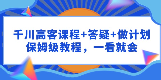 千川 高客课程+答疑+做计划，保姆级教程，一看就会-沐颜网创资源