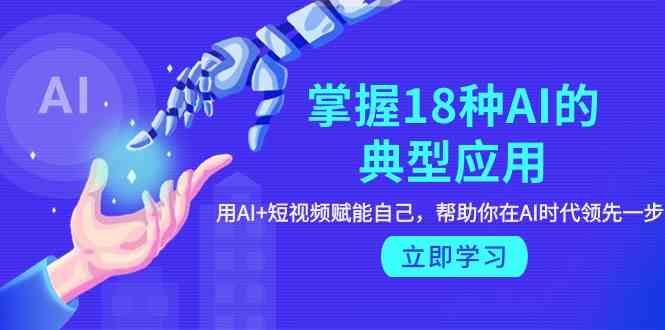 掌握18种AI的典型应用，用AI+短视频 赋能自己，帮助你在AI时代领先一步-沐颜网创资源
