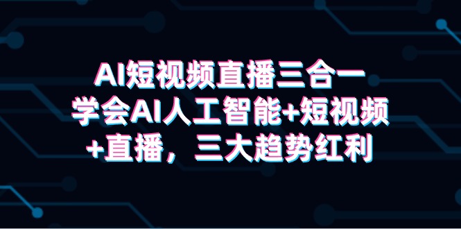 AI短视频直播三合一，学会AI人工智能+短视频+直播，三大趋势红利-沐颜网创资源