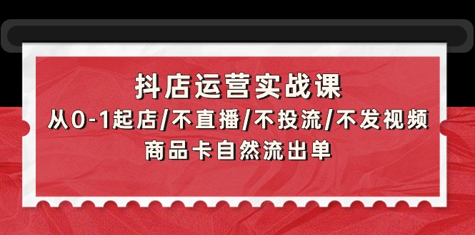 抖音小店经营实战演练课：从0-1出单/不直播/不投流/不上传视频/产品卡当然排出单-沐颜网创资源