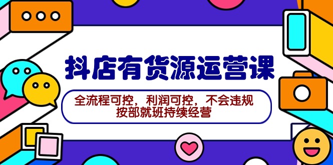 2024抖店有货源运营课：全流程可控，利润可控，不会违规，按部就班持续经营-沐颜网创资源