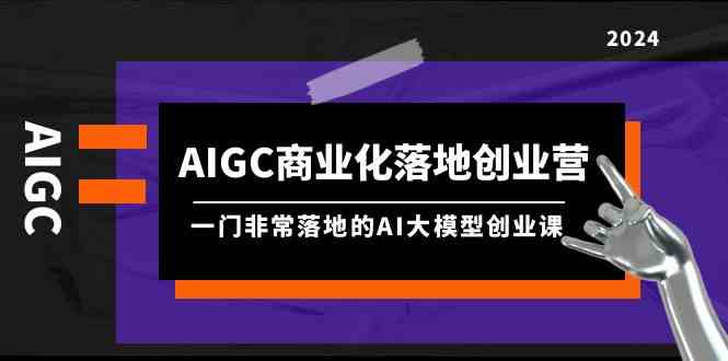AIGC-商业化落地创业营，一门非常落地的AI大模型创业课-沐颜网创资源