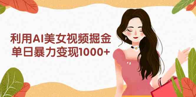 利用AI美女视频掘金，单日暴力变现1000+，多平台高收益，小白跟着干就完…-沐颜网创资源