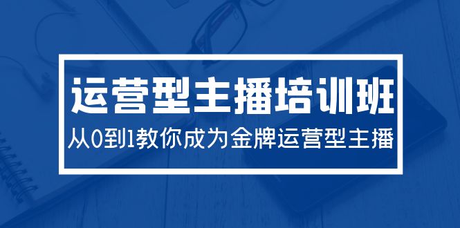 2024经营型主播培训班：从0到1教大家变成王牌经营型网络主播-沐颜网创资源