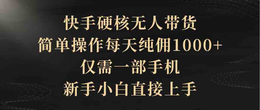 快手硬核无人带货，简单操作每天纯佣1000+,仅需一部手机，新手小白直接上手-沐颜网创资源