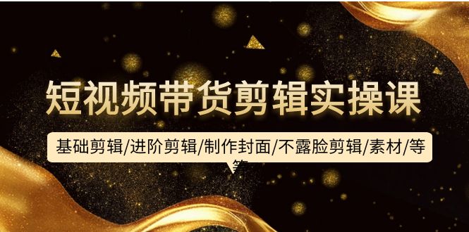 短视频带货剪辑实操课：基础剪辑/进阶剪辑/制作封面/不露脸剪辑/素材/等等-沐颜网创资源