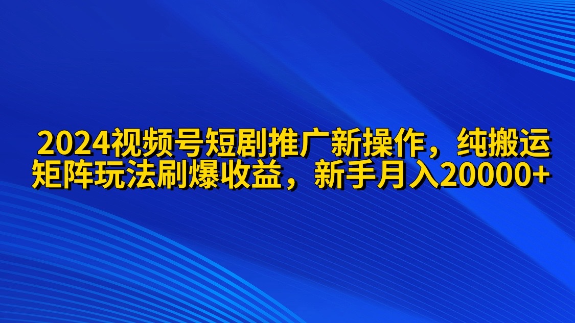 2024微信视频号短剧剧本营销推广新实际操作 纯运送 引流矩阵连爆玩法刷爆了流量分成 新手月入20000-沐颜网创资源