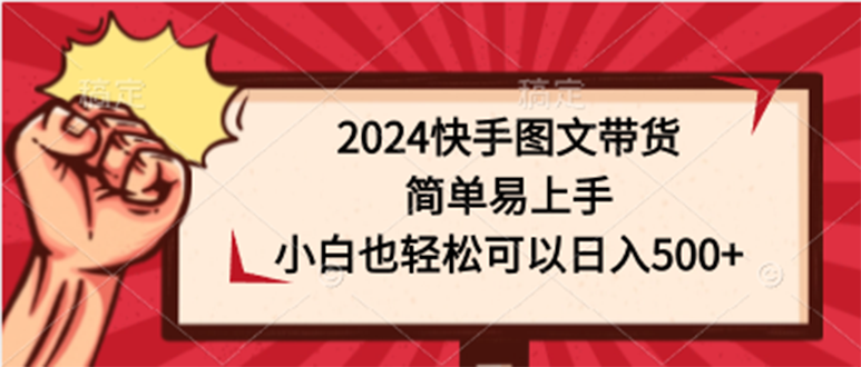 2024快手图文带货，简单易上手，小白也轻松可以日入500+-沐颜网创资源