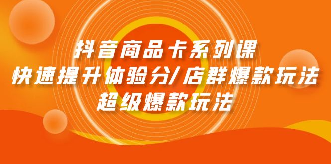 抖音商品卡系列产品课：迅速提升体验分/店淘爆品游戏玩法/超级爆款游戏玩法-沐颜网创资源