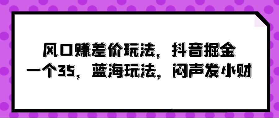 风口赚差价玩法，抖音掘金，一个35，蓝海玩法，闷声发小财-沐颜网创资源