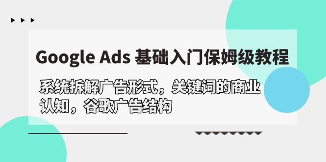 Google Ads 基础入门，系统软件拆卸广告方式/关键字的商业服务认知能力/谷歌广告构造-沐颜网创资源