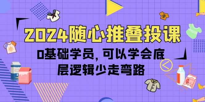2024随心所欲推叠投课，0根基学生，能够懂得底层思维事半功倍-沐颜网创资源