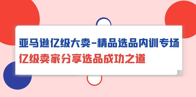 亚马逊平台数亿级热销-精典选款内部培训盛典，数亿级商家共享选款成功秘诀-沐颜网创资源