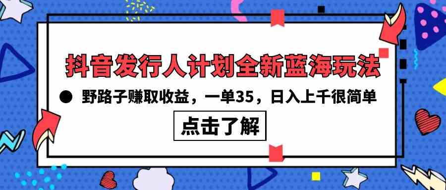 抖音发行人计划全新蓝海玩法，野路子赚取收益，一单35，日入上千很简单!-沐颜网创资源