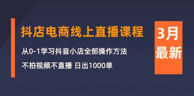 3月抖店电商线上直播课程：从0-1学习抖音小店，不拍视频不直播 日出1000单-沐颜网创资源