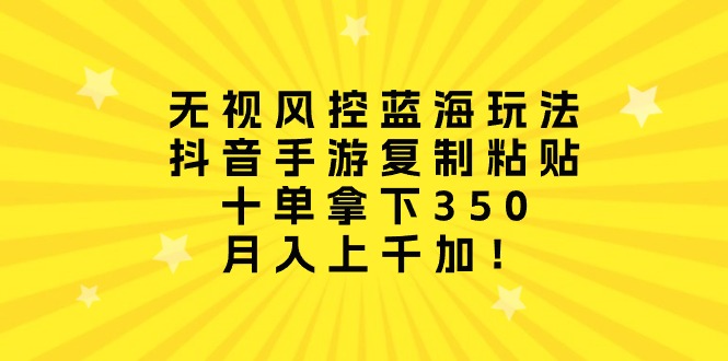 忽视风险控制瀚海游戏玩法，抖音手游拷贝，十单拿到350，月入过千加！-沐颜网创资源