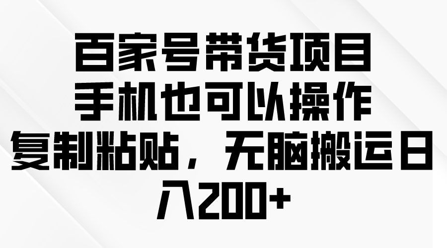百度百家卖货新项目，手机也可以操作，拷贝，没脑子运送日入200-沐颜网创资源