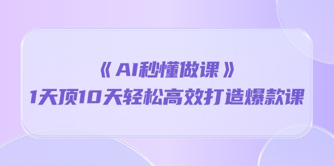 《AI秒 懂做课》1天花板10天轻轻松松高效率推出爆款课-沐颜网创资源