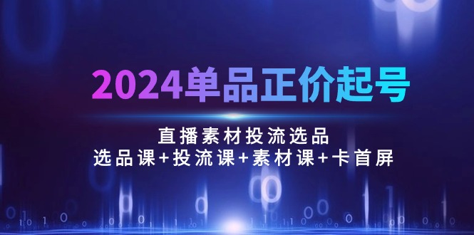 2024品类原价养号，直播素材投流选款：选款课 投流课 素材内容课 卡首屏/100节-沐颜网创资源