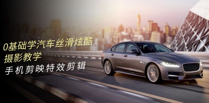 0基本学汽车 顺滑华丽摄影教程，手机剪映特效剪辑-沐颜网创资源