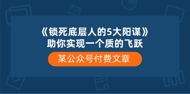 某微信公众号付费文章《锁死底层人的5大阳谋》帮助你实现一个质的变化-沐颜网创资源