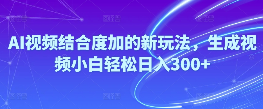 Ai短视频融合度加的新玩法,形成视频小白轻轻松松日入300-沐颜网创资源