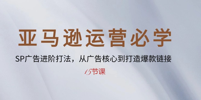 亚马逊运营必会： SP广告宣传升阶玩法，从广告宣传关键到推出爆款连接-15堂课-沐颜网创资源