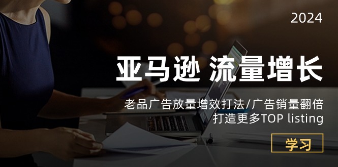 亚马逊平台总流量 提高-老品广告宣传 放量上涨提质增效玩法/销售量翻番/打造更多TOP listing-沐颜网创资源