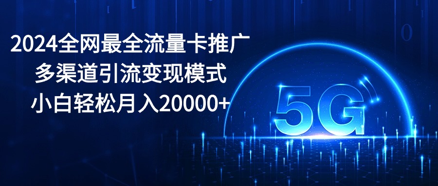 2024全网最全流量卡推广多渠道引流变现模式，小白轻松月入20000+-沐颜网创资源