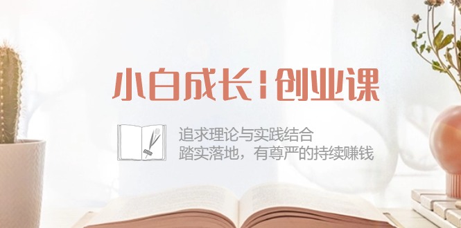 小白成长|创业课：追求理论与实践结合，踏实落地，有尊严的持续赚钱-42节-沐颜网创资源