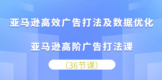 亚马逊平台 高效率广告宣传玩法及数据优化，亚马逊平台高级广告宣传玩法课-沐颜网创资源