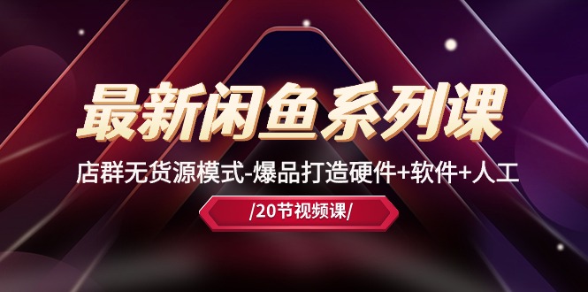 全新闲鱼平台系列产品课，店淘无货源开店-爆品打造硬件配置 手机软件 人力-沐颜网创资源