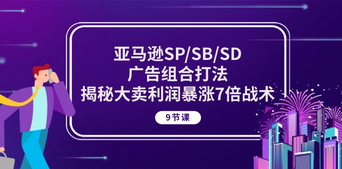 亚马逊平台SP/SB/SD广告宣传组成玩法，揭密热销盈利疯涨7倍战略 (9堂课)-沐颜网创资源