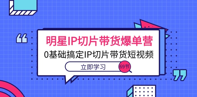 大牌明星IP切成片卖货打造爆款营，0基本解决IP切成片带货短视频-沐颜网创资源