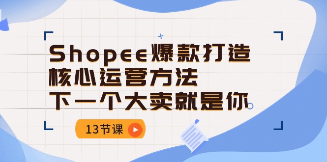 Shopee-爆款打造核心运营方法，下一个大卖就是你-沐颜网创资源