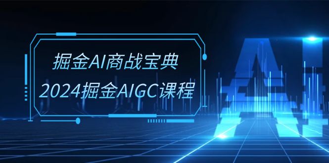 掘金AI 商战宝典-系统班：2024掘金AIGC课程-沐颜网创资源