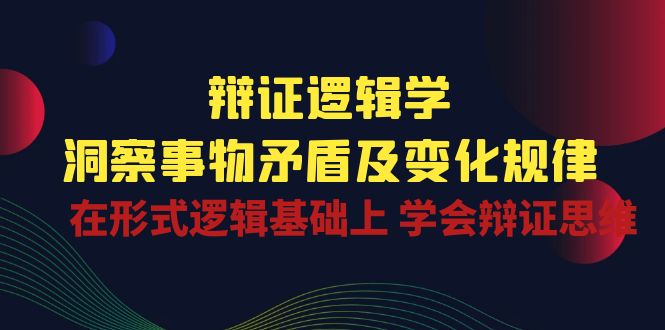 辩证 逻辑学 | 洞察 事物矛盾及变化规律  在形式逻辑基础上 学会辩证思维-沐颜网创资源