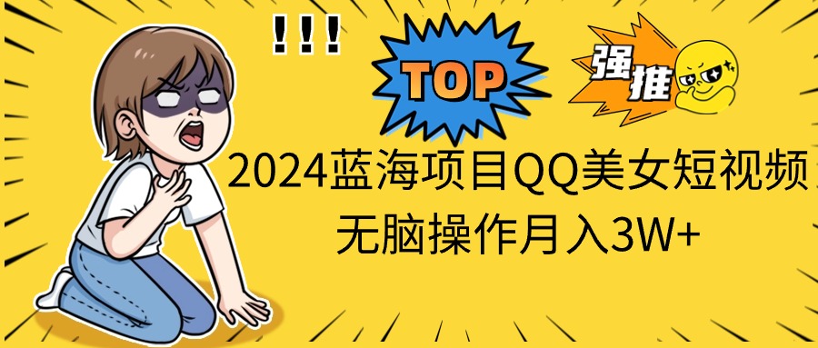 2024蓝海项目QQ美女短视频没脑子实际操作月入3W-沐颜网创资源