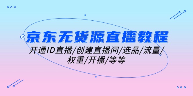 京东无货源直播教学视频：开启ID直播间/建立直播房间/选款/总流量/权重值/播出/等-沐颜网创资源